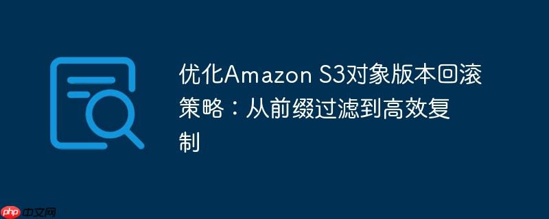 优化Amazon S3对象版本回滚策略:从前缀过滤到高效复制