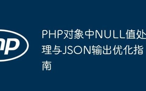PHP对象中NULL值处理与JSON输出优化指南