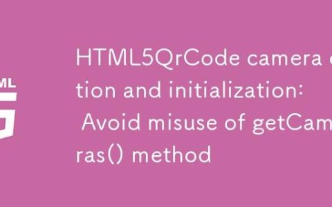 HTML5QrCode摄像头检测与初始化：避免getCameras()方法误用
