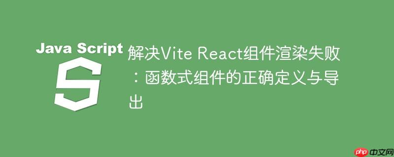 解决Vite React组件渲染失败:函数式组件的正确定义与导出