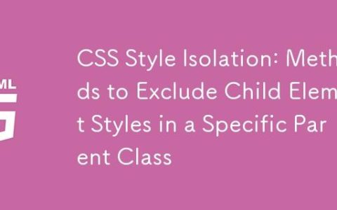 CSS 样式隔离：在特定父级类中排除子元素样式的方法