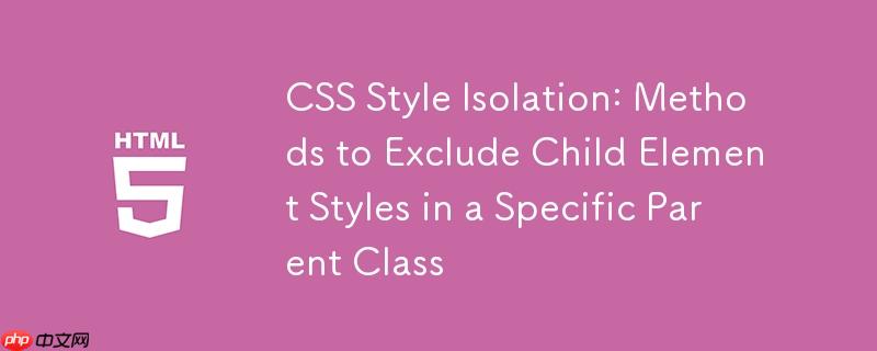 CSS 样式隔离:在特定父级类中排除子元素样式的方法