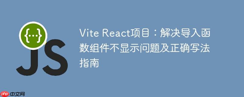 Vite React项目:解决导入函数组件不显示问题及正确写法指南
