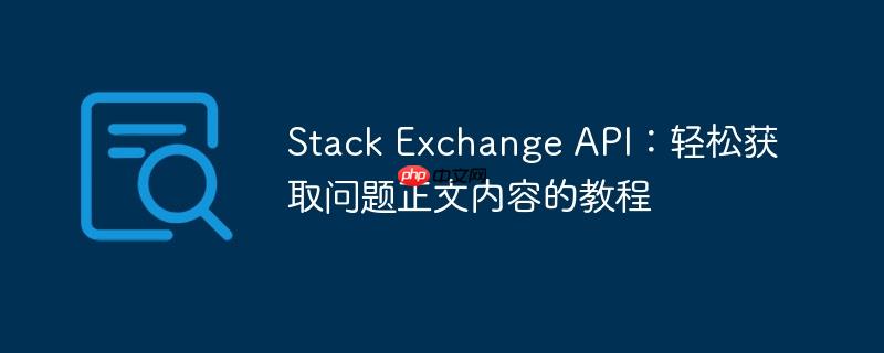 Stack Exchange API:轻松获取问题正文内容的教程