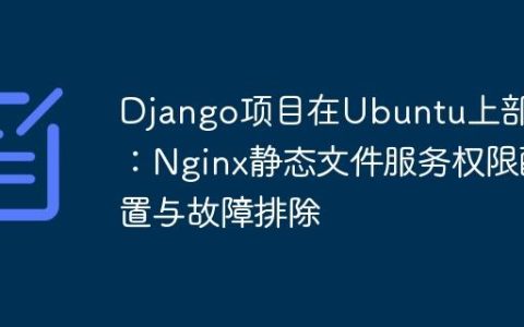 Django项目在Ubuntu上部署：Nginx静态文件服务权限配置与故障排除