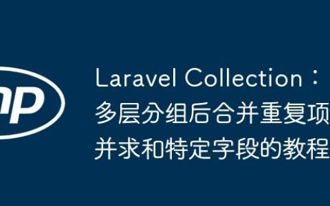 Laravel Collection：多层分组后合并重复项并求和特定字段的教程