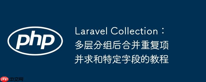 laravel collection:多层分组后合并重复项并求和特定字段的教程