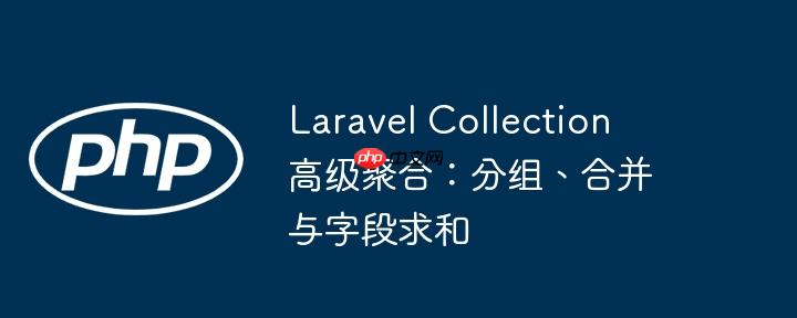 Laravel Collection 高级聚合:分组、合并与字段求和