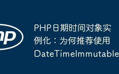PHP日期时间对象实例化：为何推荐使用DateTimeImmutable