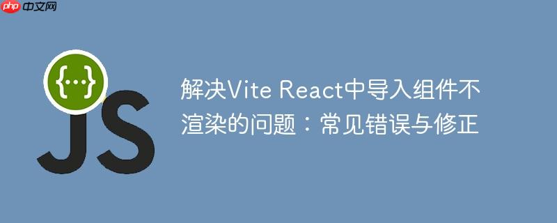 解决vite react中导入组件不渲染的问题:常见错误与修正