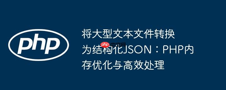 将大型文本文件转换为结构化JSON:PHP内存优化与高效处理