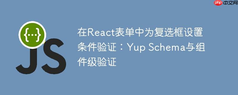 在React表单中为复选框设置条件验证:Yup Schema与组件级验证