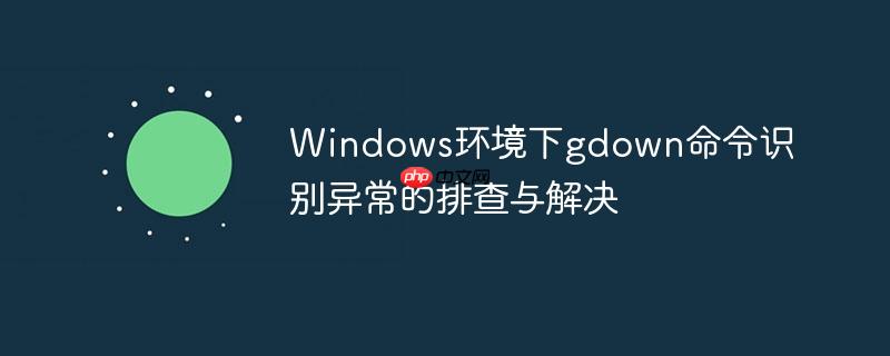 Windows环境下gdown命令识别异常的排查与解决