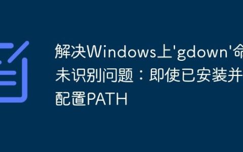 解决Windows上’gdown’命令未识别问题：即使已安装并配置PATH
