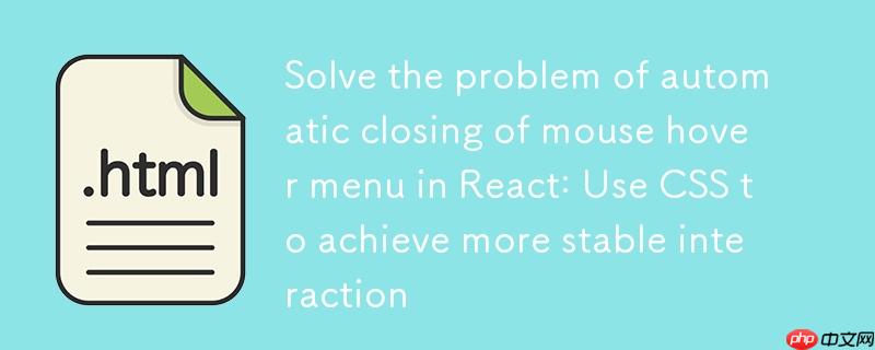解决React中鼠标悬停菜单自动关闭问题：使用CSS实现更稳定的交互