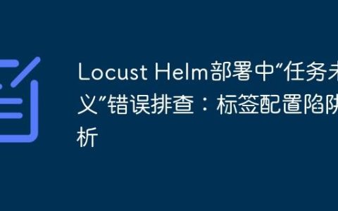 Locust Helm部署中“任务未定义”错误排查：标签配置陷阱解析