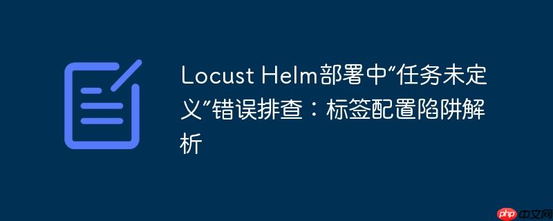 Locust Helm部署中“任务未定义”错误排查:标签配置陷阱解析