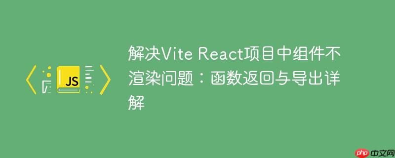 解决Vite React项目中组件不渲染问题:函数返回与导出详解