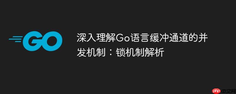深入理解Go语言缓冲通道的并发机制：锁机制解析