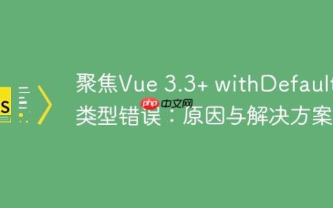 聚焦Vue 3.3+ withDefaults 类型错误：原因与解决方案