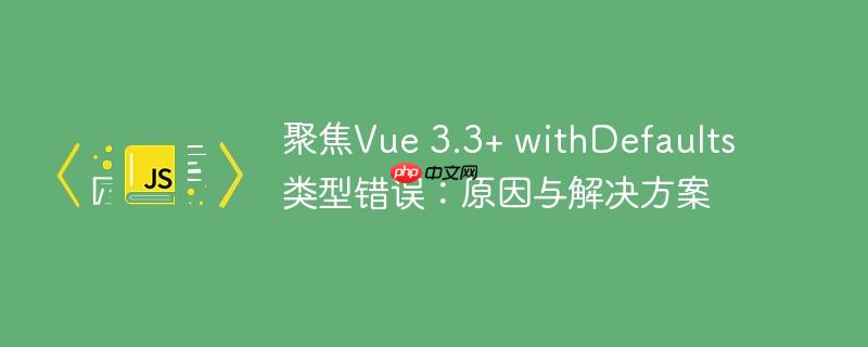 聚焦Vue 3.3+ withDefaults 类型错误:原因与解决方案