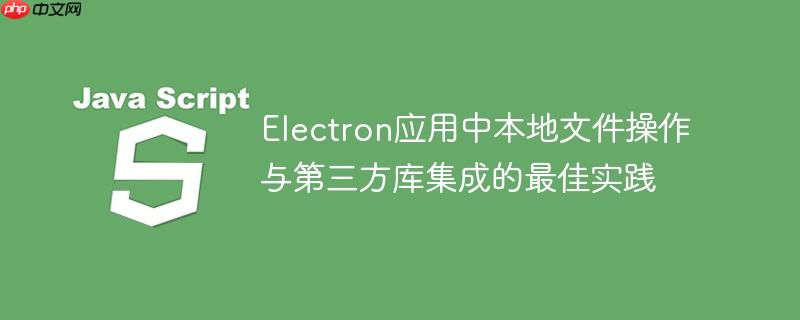 electron应用中本地文件操作与第三方库集成的最佳实践