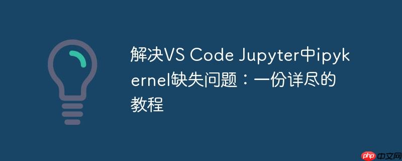 解决vs code jupyter中ipykernel缺失问题:一份详尽的教程