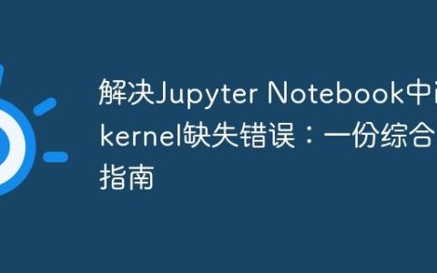 解决Jupyter Notebook中ipykernel缺失错误：一份综合指南