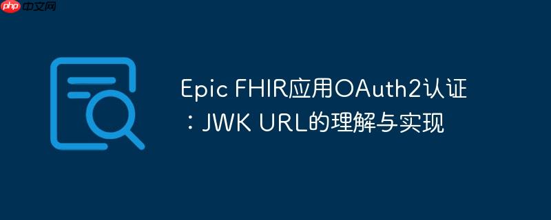 Epic FHIR应用OAuth2认证:JWK URL的理解与实现