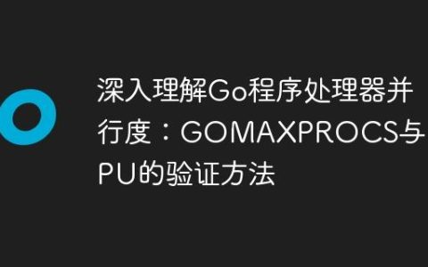 深入理解Go程序处理器并行度：GOMAXPROCS与NumCPU的验证方法