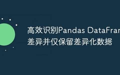 高效识别Pandas DataFrame差异并仅保留差异化数据