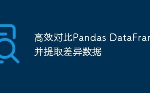 高效对比Pandas DataFrame并提取差异数据