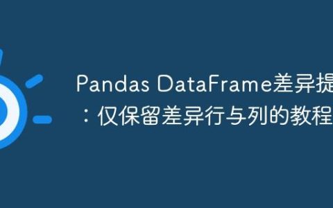 Pandas DataFrame差异提取：仅保留差异行与列的教程