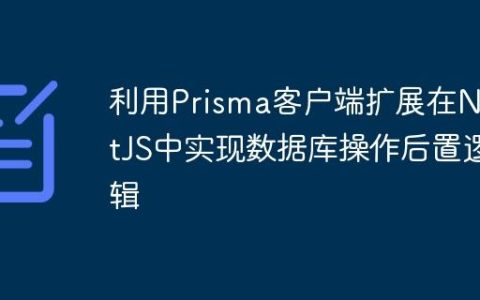 利用Prisma客户端扩展在NestJS中实现数据库操作后置逻辑