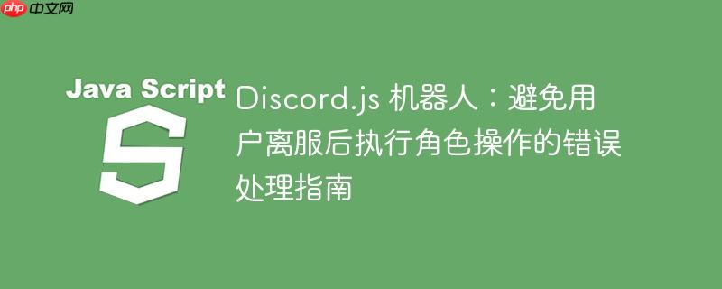 Discord.js 机器人:避免用户离服后执行角色操作的错误处理指南