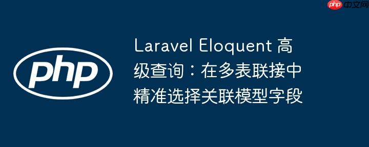Laravel Eloquent 高级查询:在多表联接中精准选择关联模型字段