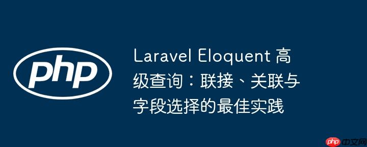 laravel eloquent 高级查询:联接、关联与字段选择的最佳实践