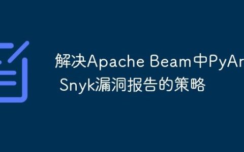 解决Apache Beam中PyArrow Snyk漏洞报告的策略