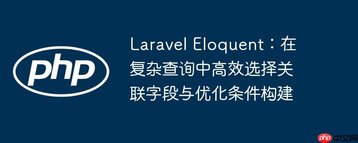 Laravel Eloquent:在复杂查询中高效选择关联字段与优化条件构建