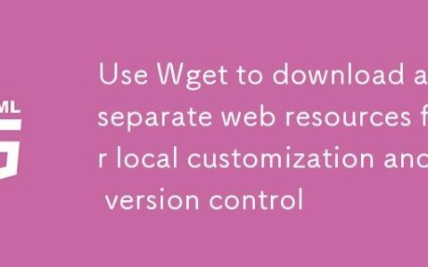 使用 Wget 下载并分离网页资源以进行本地定制与版本控制