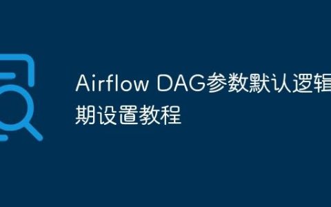Airflow DAG参数默认逻辑日期设置教程