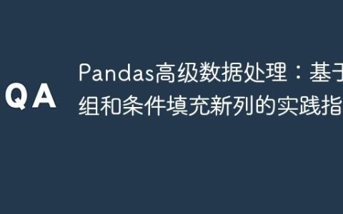 Pandas高级数据处理：基于分组和条件填充新列的实践指南