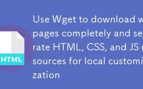 使用 Wget 完整下载网页并分离 HTML、CSS、JS 资源以进行本地定制