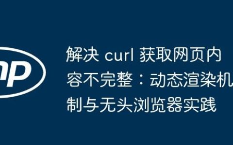 解决 curl 获取网页内容不完整：动态渲染机制与无头浏览器实践