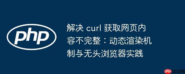 解决 curl 获取网页内容不完整:动态渲染机制与无头浏览器实践