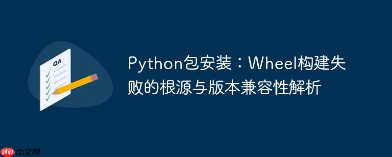 Python包安装:Wheel构建失败的根源与版本兼容性解析