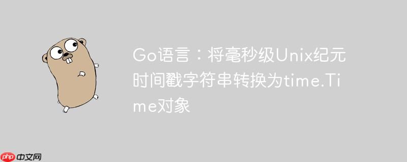 Go语言：将毫秒级Unix纪元时间戳字符串转换为time.Time对象