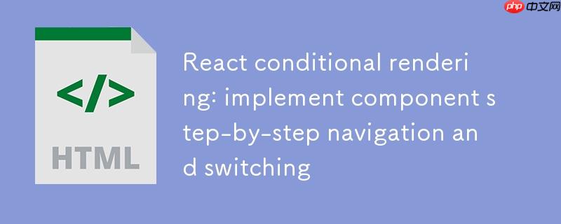 React条件渲染:实现组件分步导航与切换