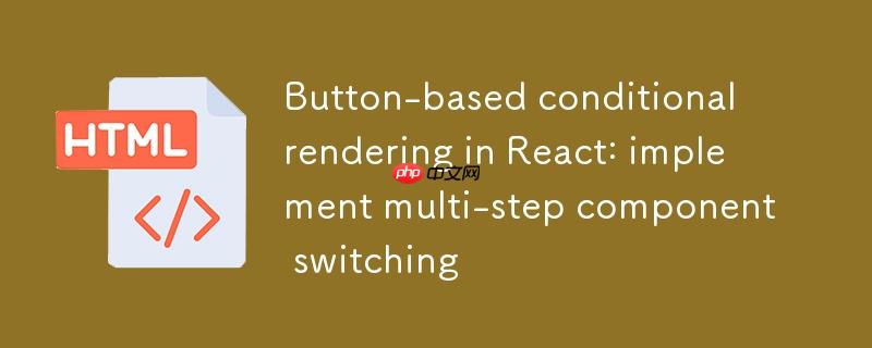React中基于按钮的条件渲染:实现多步骤组件切换