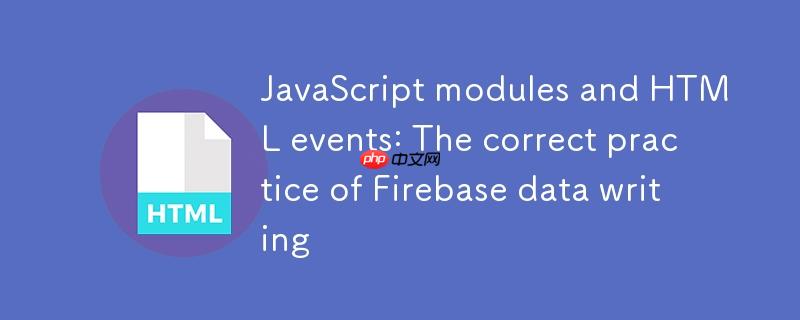 JavaScript模块与HTML事件:Firebase数据写入的正确实践
